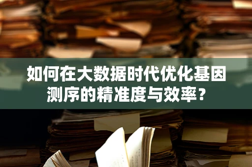 如何在大数据时代优化基因测序的精准度与效率？