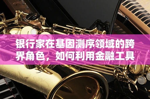 银行家在基因测序领域的跨界角色，如何利用金融工具促进精准医疗的普及？