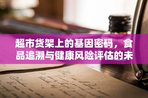 超市货架上的基因密码，食品追溯与健康风险评估的未来？