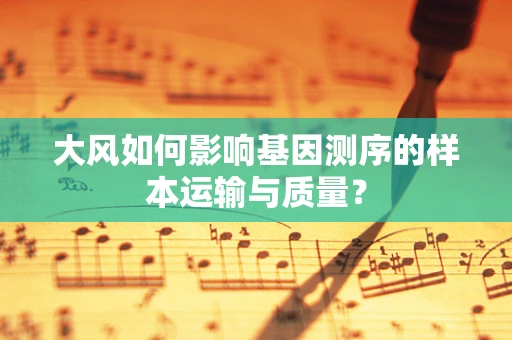 大风如何影响基因测序的样本运输与质量？