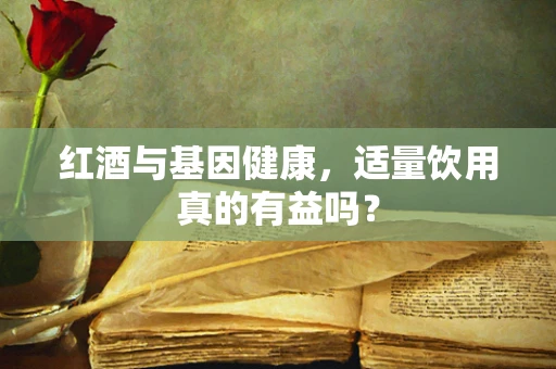 红酒与基因健康，适量饮用真的有益吗？