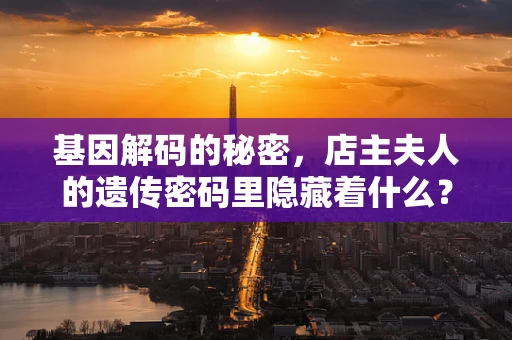 基因解码的秘密，店主夫人的遗传密码里隐藏着什么？