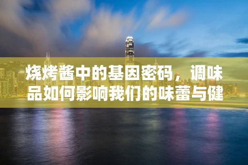 烧烤酱中的基因密码，调味品如何影响我们的味蕾与健康？