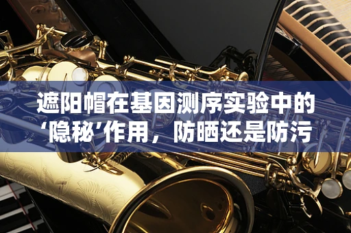 遮阳帽在基因测序实验中的‘隐秘’作用，防晒还是防污染？
