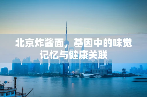 北京炸酱面，基因中的味觉记忆与健康关联