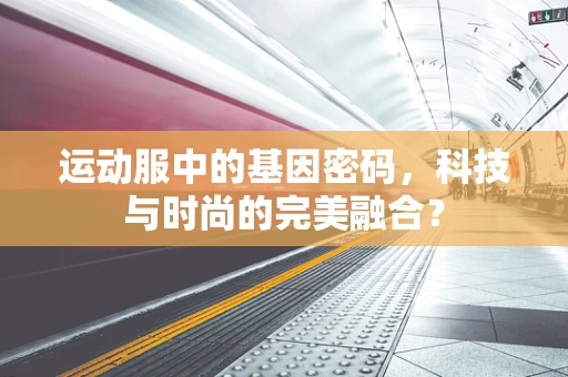 运动服中的基因密码，科技与时尚的完美融合？