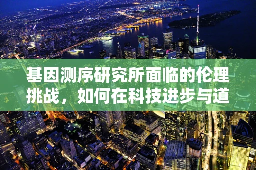 基因测序研究所面临的伦理挑战，如何在科技进步与道德规范间找到平衡？