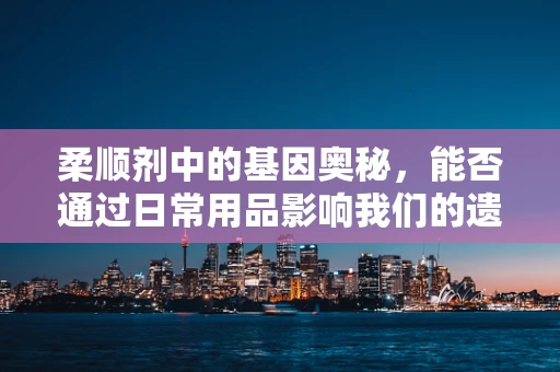 柔顺剂中的基因奥秘，能否通过日常用品影响我们的遗传信息？