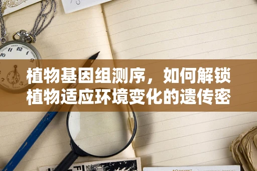 植物基因组测序，如何解锁植物适应环境变化的遗传密码？