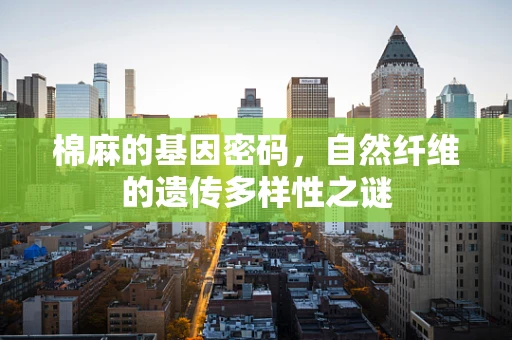 棉麻的基因密码，自然纤维的遗传多样性之谜