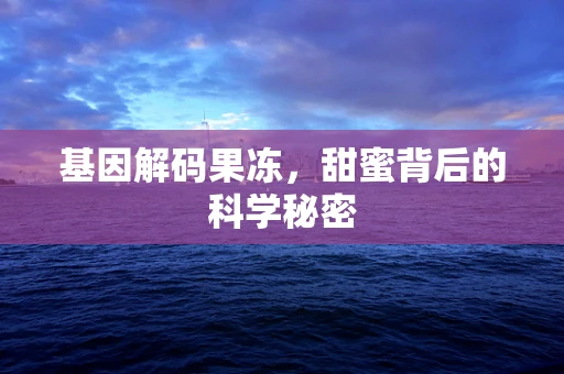基因解码果冻，甜蜜背后的科学秘密