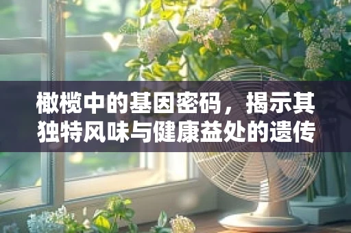 橄榄中的基因密码，揭示其独特风味与健康益处的遗传基础