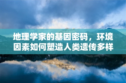 地理学家的基因密码，环境因素如何塑造人类遗传多样性？