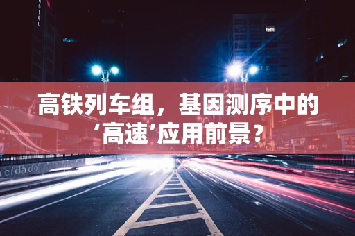高铁列车组，基因测序中的‘高速’应用前景？