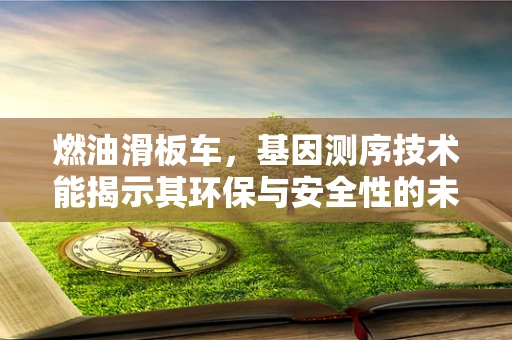 燃油滑板车，基因测序技术能揭示其环保与安全性的未来吗？