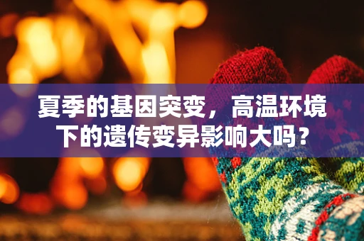 夏季的基因突变，高温环境下的遗传变异影响大吗？