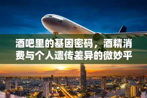 酒吧里的基因密码，酒精消费与个人遗传差异的微妙平衡