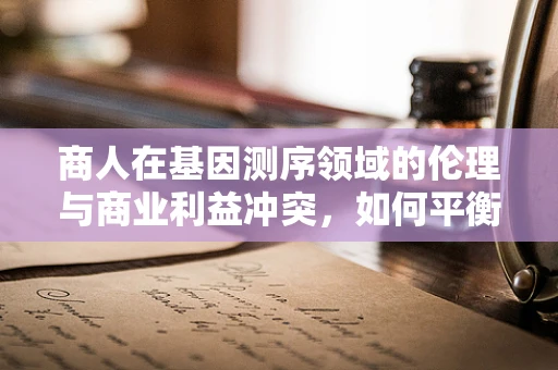 商人在基因测序领域的伦理与商业利益冲突，如何平衡？