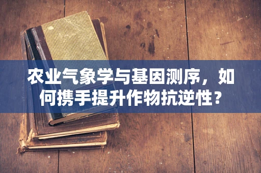农业气象学与基因测序，如何携手提升作物抗逆性？