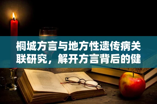 桐城方言与地方性遗传病关联研究，解开方言背后的健康密码