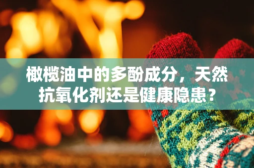 橄榄油中的多酚成分，天然抗氧化剂还是健康隐患？