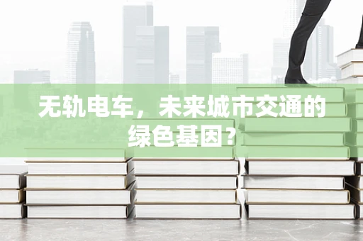无轨电车，未来城市交通的绿色基因？