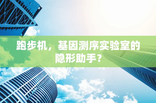 跑步机，基因测序实验室的隐形助手？
