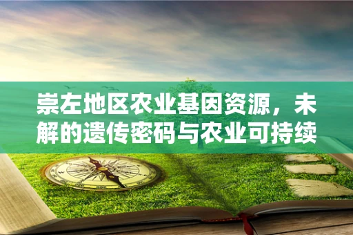 崇左地区农业基因资源，未解的遗传密码与农业可持续发展的未来