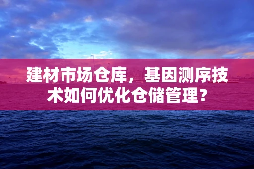 建材市场仓库，基因测序技术如何优化仓储管理？