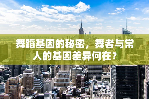 舞蹈基因的秘密，舞者与常人的基因差异何在？