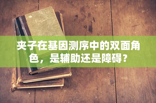 夹子在基因测序中的双面角色，是辅助还是障碍？