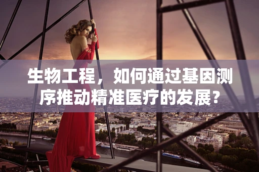 生物工程，如何通过基因测序推动精准医疗的发展？