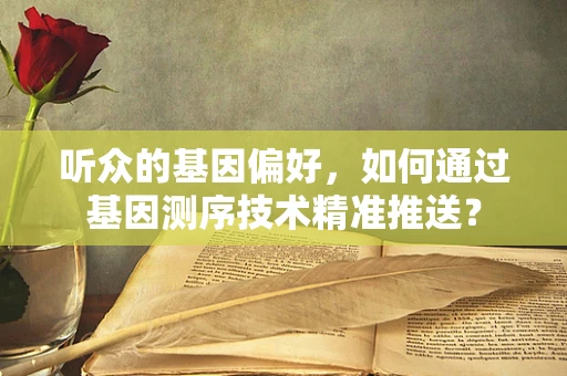 听众的基因偏好，如何通过基因测序技术精准推送？