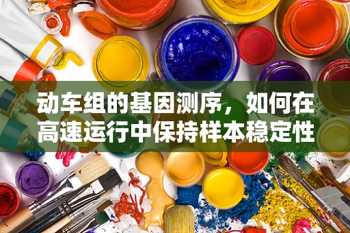 动车组的基因测序，如何在高速运行中保持样本稳定性？