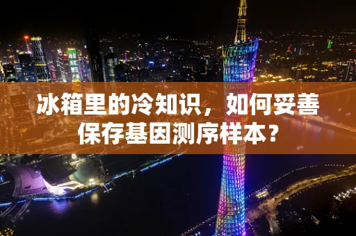 冰箱里的冷知识，如何妥善保存基因测序样本？