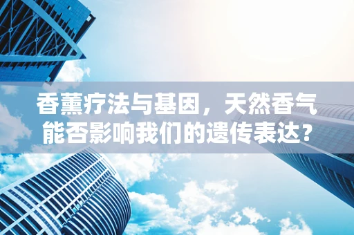 香薰疗法与基因，天然香气能否影响我们的遗传表达？