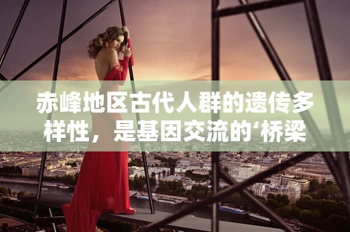 赤峰地区古代人群的遗传多样性，是基因交流的‘桥梁’还是隔离的‘孤岛’？