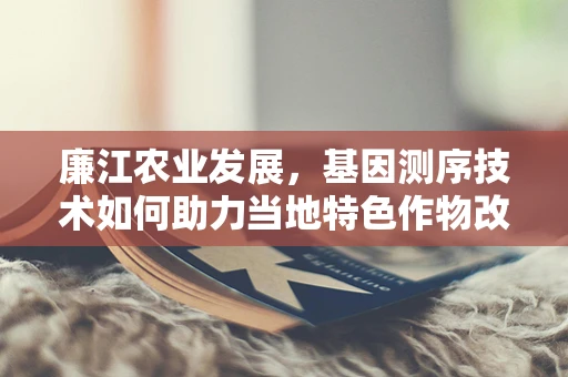 廉江农业发展，基因测序技术如何助力当地特色作物改良？