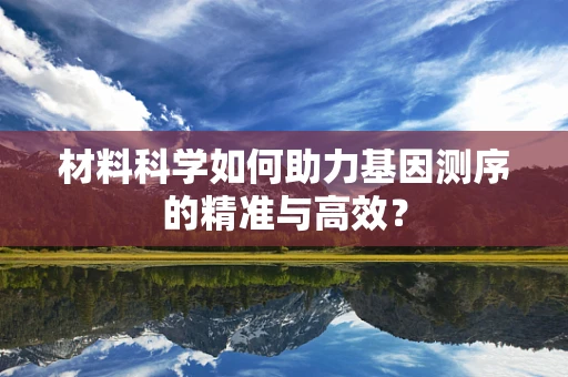 材料科学如何助力基因测序的精准与高效？
