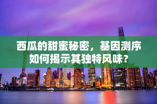 西瓜的甜蜜秘密，基因测序如何揭示其独特风味？