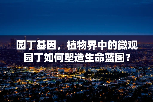 园丁基因，植物界中的微观园丁如何塑造生命蓝图？
