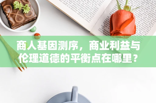 商人基因测序，商业利益与伦理道德的平衡点在哪里？