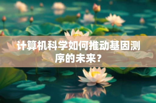 计算机科学如何推动基因测序的未来？
