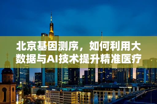 北京基因测序，如何利用大数据与AI技术提升精准医疗？