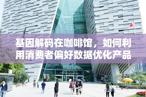 基因解码在咖啡馆，如何利用消费者偏好数据优化产品创新？
