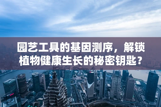 园艺工具的基因测序，解锁植物健康生长的秘密钥匙？