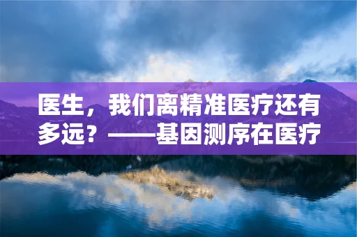 医生，我们离精准医疗还有多远？——基因测序在医疗诊断中的角色与挑战