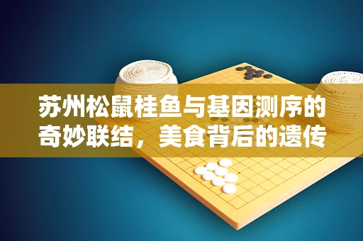 苏州松鼠桂鱼与基因测序的奇妙联结，美食背后的遗传密码探索