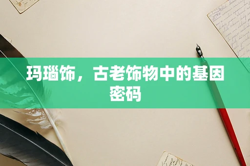 玛瑙饰，古老饰物中的基因密码