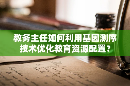 教务主任如何利用基因测序技术优化教育资源配置？